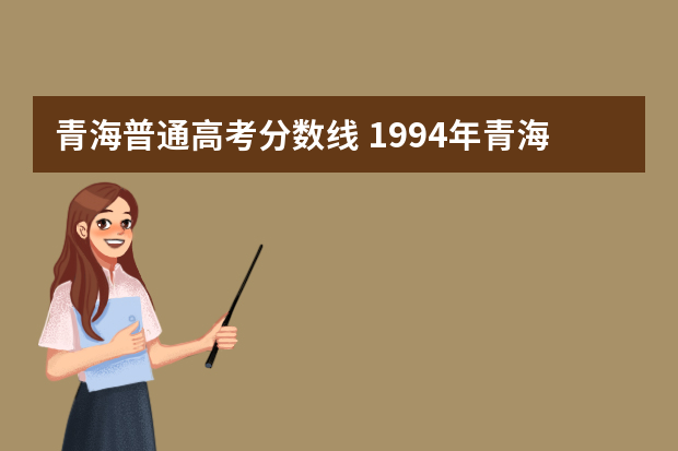 青海普通高考分数线 1994年青海省高考录取分数线